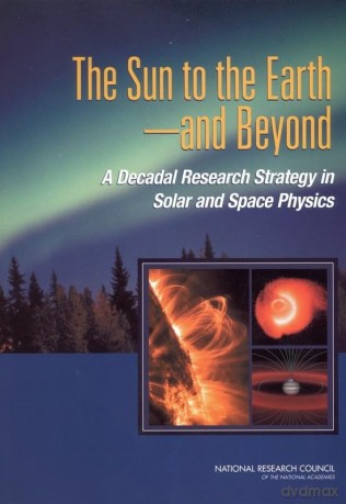 The Sun to the Earth, and Beyond: A Decadal Research Strategy in Solar and Space Physics - Solar and Space Physics Survey Committee [KSIĄŻKA]