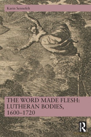The Word Made Flesh: Lutheran Bodies, 1600 -1720 - Karin Sennefelt [KSIĄŻKA]