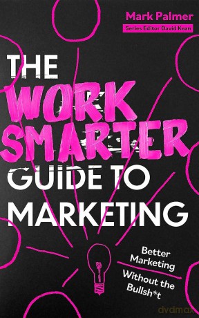 The Work Smarter Guide to Marketing: Better Marketing Without the Bullsh*t - Mark Palmer [KSIĄŻKA]