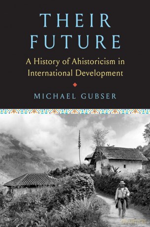 Their Future: A History of Ahistoricism in International Development - Michael Gubser [KSIĄŻKA]