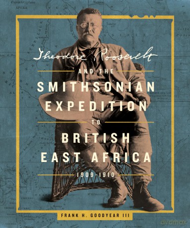 Theodore Roosevelt and the Smithsonian Expedition to British East Africa, 1909-1910 - Frank H. Goodyear III [KSIĄŻKA]