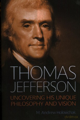 Thomas Jefferson: Uncovering His Unique Philosophy and Vision - M. Andrew Holowchak [KSIĄŻKA]