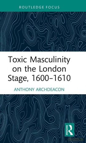 Toxic Masculinity on the London Stage, 1600-1610 - Anthony Archdeacon [KSIĄŻKA]
