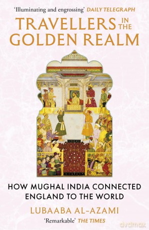 Travellers in the Golden Realm: How Mughal India Connected England to the World - Lubaaba Al-Azami [KSIĄŻKA]