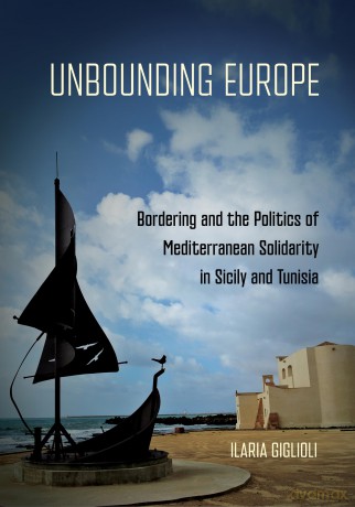 Unbounding Europe: Bordering and the Politics of Mediterranean Solidarity in Sicily and Tunisia - Ilaria Giglioli [KSIĄŻKA]