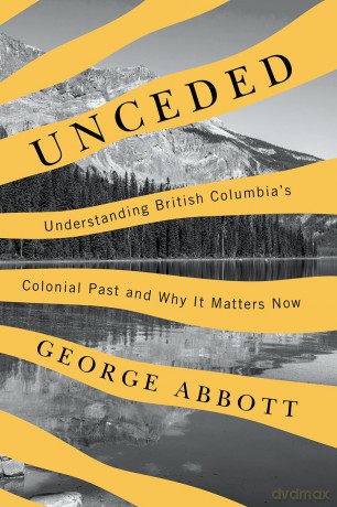 Unceded: Understanding British Columbia's Colonial Past and Why It Matters Now - George M. Abbott [KSIĄŻKA]