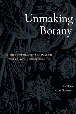 Unmaking Botany: Science and Vernacular Knowledge in the Colonial Philippines - Kathleen Cruz Gutierrez [KSIĄŻKA]