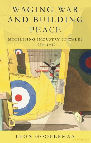 Waging War and Building Peace: Mobilising Industry in Wales, 1934-1947 - Leon Gooberman [KSIĄŻKA]