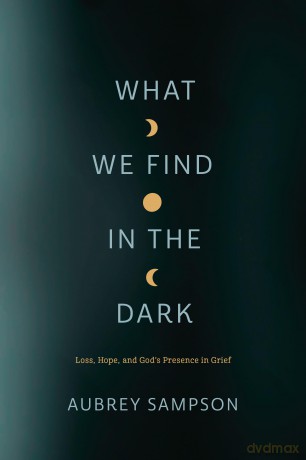 What We Find in the Dark: Loss, Hope, and God's Presence in Grief - Aubrey Sampson [KSIĄŻKA]