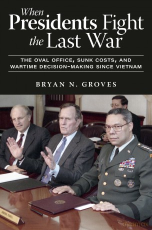 When Presidents Fight the Last War: The Oval Office, Sunk Costs, and Wartime Decision-Making since Vietnam - Bryan N. Groves [KSIĄŻKA]