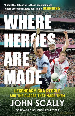 Where Heroes Are Made: Legendary GAA People and the Places That Made Them - John Scally [KSIĄŻKA]