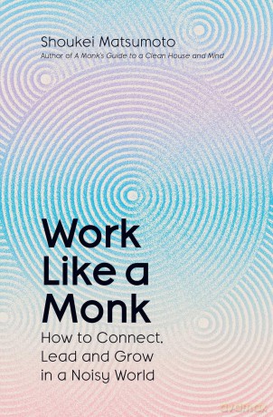 Work Like A Monk: How to Connect, Lead and Grow in a Noisy World - Shoukei Matsumoto [KSIĄŻKA]