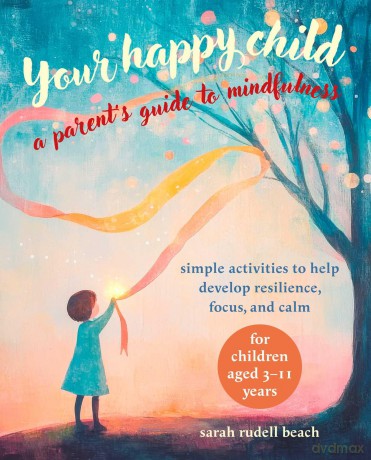 Your Happy Child: A Parent's Guide to Mindfulness: Simple activities to help develop resilience, focus, and calm - for children aged 3-11 years - Sarah Rudell Beach [KSIĄŻKA]