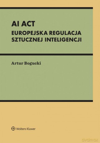AI Act. Europejska regulacja sztucznej inteligencji - Artur Bogucki [KSIĄŻKA]
