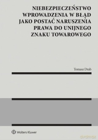 Niebezpieczeństwo wprowadzenia w błąd jako postać naruszenia prawa do unijnego znaku towarowego - Tomasz Drab [KSIĄŻKA]