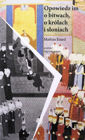 Opowiedz im o bitwach, królach i słoniach - Mathias Enard [KSIĄŻKA]