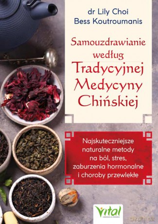 Samouzdrawianie według Tradycyjnej Medycyny Chińskiej. Najskuteczniejsze naturalne metody na ból, stres, zaburzenia hormonalne i choroby przewlekłe - dr Lily Choi,Bess Koutroumanis [KSIĄŻKA]
