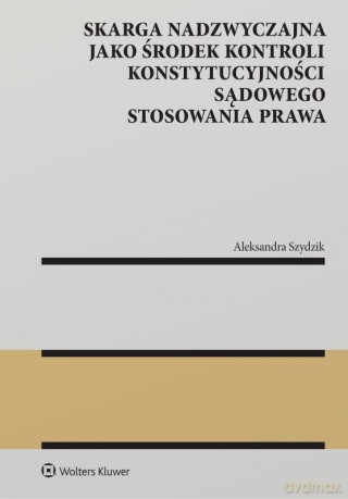 Skarga nadzwyczajna jako środek kontroli konstytucyjności sądowego stosowania prawa - Aleksandra Szydzik [KSIĄŻKA]
