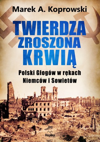 Twierdza zroszona krwią. Polski Głogów w rękach Niemców i Sowietów - Marek A. Koprowski [KSIĄŻKA]