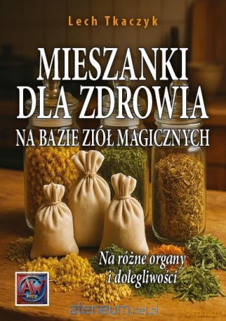 Mieszanki dla zdrowia na bazie ziół magicznych - Lech Tkaczyk [KSIĄŻKA]