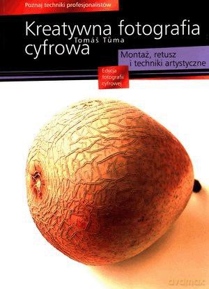 Kreatywna fotografia cyfrowa. Montaż, retusz i techniki artystyczne. - Tomas Tuma [KSIĄŻKA]
