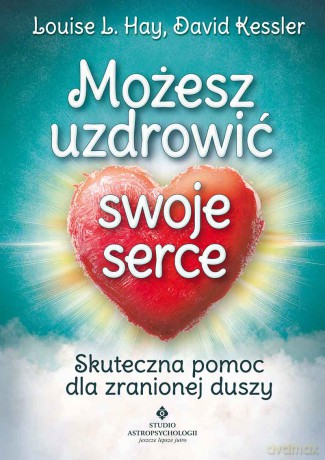 Możesz Uzdrowić Swoje Serce Skuteczna Pomoc Dla Zranionej Duszy - Louise L. Hay,David Kessler [KSIĄŻKA]