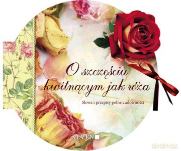 O Szczęściu Kwitnącym Jak Róża Słowa I Przepisy Pełne Cudowności Tw - Opracowanie Zbiorowe [KSIĄŻKA]