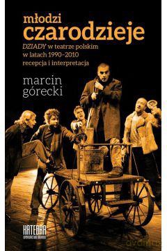 Młodzi Czarodzieje. Dziady W Teatrze Polskim W Latach 1990-2010 Recepcja I Interpretacja - Marcin Górecki [KSIĄŻKA]
