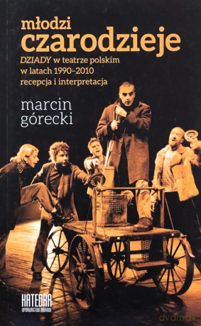 Młodzi Czarodzieje. Dziady W Teatrze Polskim W Latach 1990-2010 Recepcja I Interpretacja - Marcin Górecki [KSIĄŻKA]