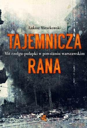 Tajemnicza rana. Mit czołgu-pułapki w Powstaniu Warszawskim - Mieszkowski Łukasz [KSIĄŻKA]