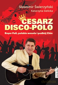 Cesarz disco-polo. Bayer Full, polskie wesela i podbój Chin - Świerzyński Sławomir, Sielicka Katarzyna [KSIĄŻKA]