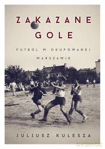 Zakazane gole. Futbol w okupowanej Warszawie - Kulesza Juliusz [KSIĄŻKA]