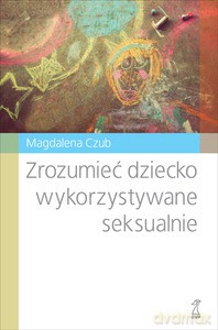 Zrozumieć dziecko wykorzystywane seksualnie - Czub Magdalena [KSIĄŻKA]