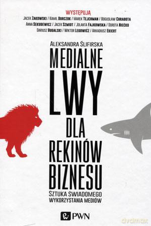 Medialne lwy dla rekinów biznesu sztuka świadomego wykorzystania mediów tw - Aleksandra Ślifirska [KSIĄŻKA]