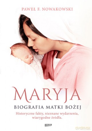 Maryja biografia matki bożej historyczne fakty nieznane wydarzenia wiarygodne źródła - Paweł F. Nowakowski [KSIĄŻKA]