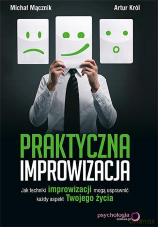 Praktyczna improwizacja jak techniki improwizacji mogą usprawnić każdy aspekt twojego życia - Michał Mącznik,Artur Król [KSIĄŻKA]