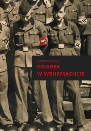 Dziadek w Wehrmachcie - Barbara Szczepuła [KSIĄŻKA]