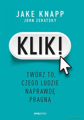Klik! Twórz to, czego ludzie naprawdę pragną - Jake Knapp, John Zeratsky [KSIĄŻKA]