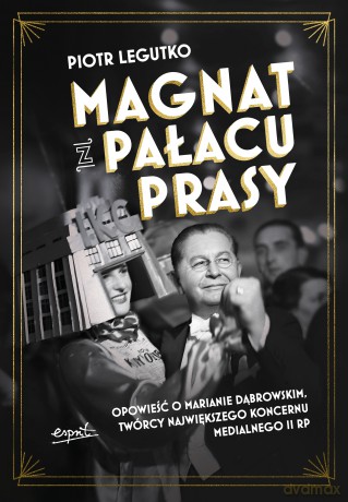 Magnat z Pałacu Prasy. Opowieść o Marianie Dąbrowskim, twórcy największego koncernu medialnego II RP - Piotr Legutko [KSIĄŻKA]