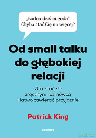 Od small talku do głębokiej relacji. Jak stać się zręcznym rozmówcą i łatwo zawierać przyjaźnie - Patrick King [KSIĄŻKA]