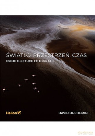 Światło. Przestrzeń. Czas. Eseje o sztuce fotografii - David duChemin [KSIĄŻKA]