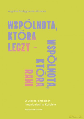 Wspólnota, która leczy - wspólnota, która rani. O wierze, emocjach i manipulacji w Kościele - Angelika Szelągowska-Mironiuk [KSIĄŻKA]