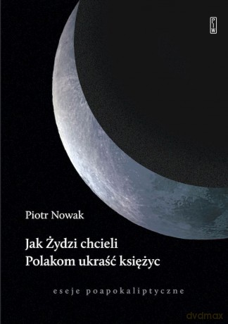 Jak Żydzi chcieli Polakom ukraść księżyc. Eseje poapokaliptyczne - Piotr Nowak [KSIĄŻKA]