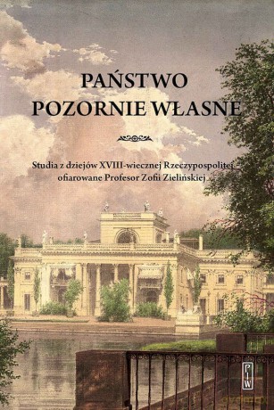 Państwo pozornie własne. Studia z dziejów XVIII-wiecznej Rzeczypospolitej ofiarowane Profesor Zofii Zielińskiej [KSIĄŻKA]