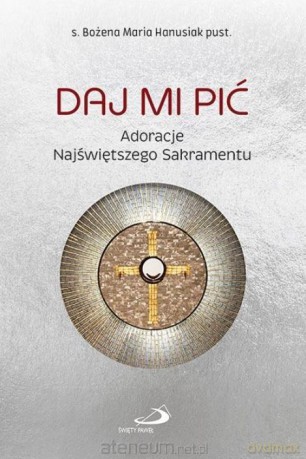Daj Mi pić. Adoracje Najświętszego Sakramentu - Bożena Maria Hanusiak [KSIĄŻKA]