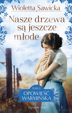 Nasze drzewa są jeszcze młode. Opowieść warmińska (Tom 3) - Wioletta Sawicka [KSIĄŻKA]