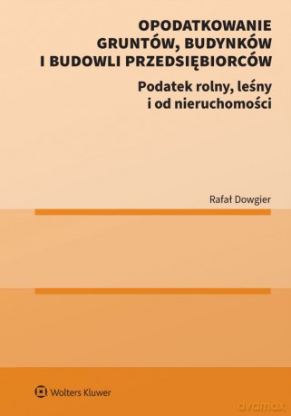 Opodatkowanie gruntów, budynków i budowli przedsiębiorców. Podatek rolny, leśny i od nieruchomości - Rafał Dowgier [KSIĄŻKA]