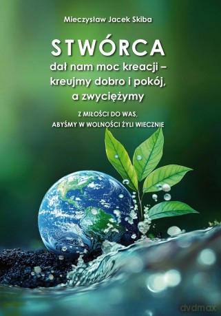 Stwórca dał nam moc kreacji - kreujmy dobro i pokój, a zwyciężymy. Z miłości do was, abyśmy w wolności żyli wiecznie - Mieczysław Jacek Skiba [KSIĄŻKA]