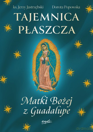 Tajemnica Płaszcza Matki Bożej z Guadalupe - Jerzy Jastrzębski, Dorota Popowska [KSIĄŻKA]