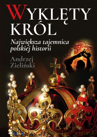 Wyklęty król. Największa tajemnica polskiej historii - Andrzej Zieliński [KSIĄŻKA]